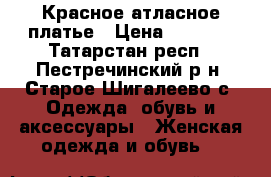 Красное атласное платье › Цена ­ 1 000 - Татарстан респ., Пестречинский р-н, Старое Шигалеево с. Одежда, обувь и аксессуары » Женская одежда и обувь   